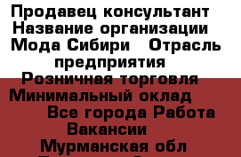 Продавец-консультант › Название организации ­ Мода Сибири › Отрасль предприятия ­ Розничная торговля › Минимальный оклад ­ 18 000 - Все города Работа » Вакансии   . Мурманская обл.,Полярные Зори г.